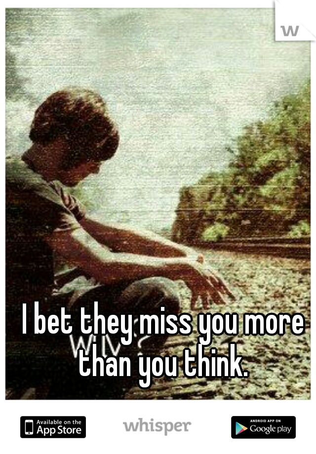 I bet they miss you more than you think. 