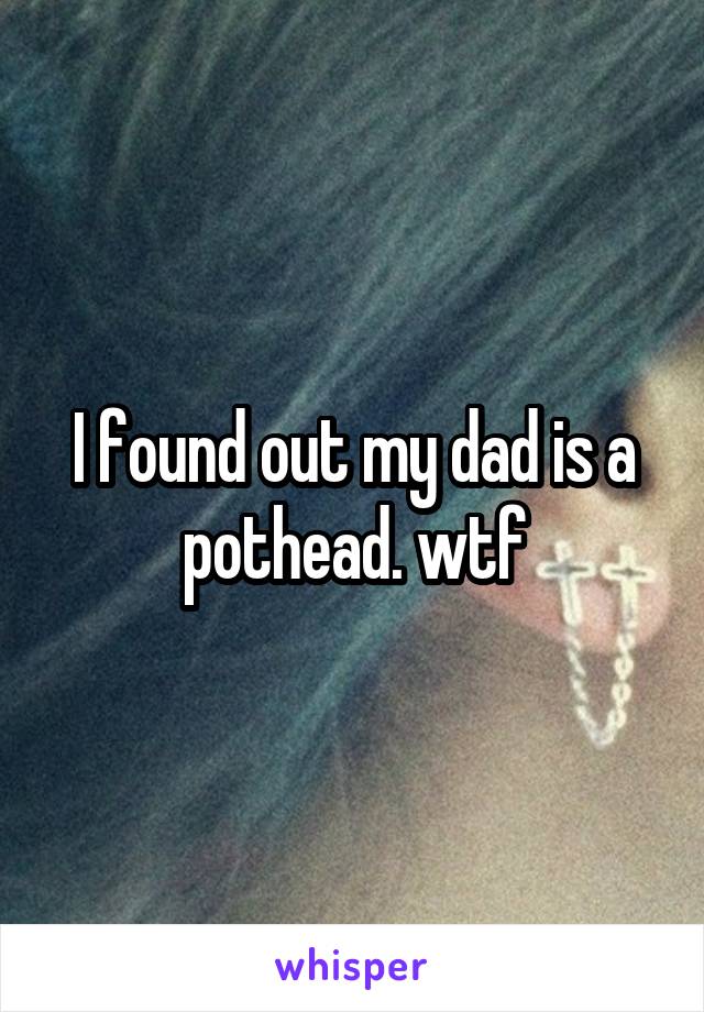 I found out my dad is a pothead. wtf