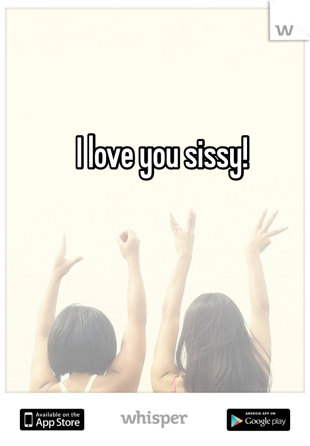 I love you sissy! 
