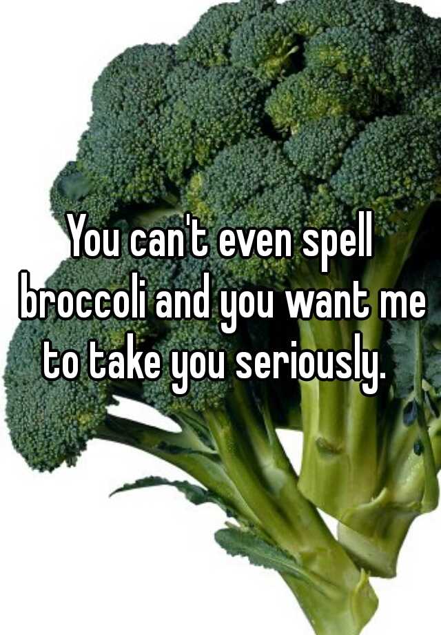 You can't even spell broccoli and you want me to take you seriously.