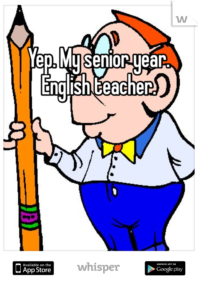 Yep. My senior year.  English teacher. 