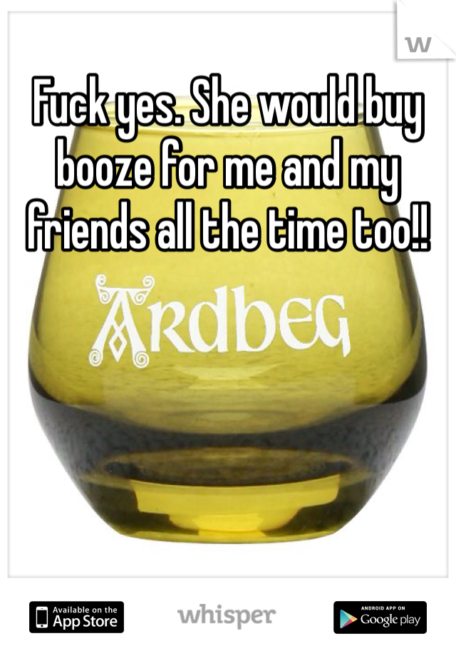 Fuck yes. She would buy booze for me and my friends all the time too!!