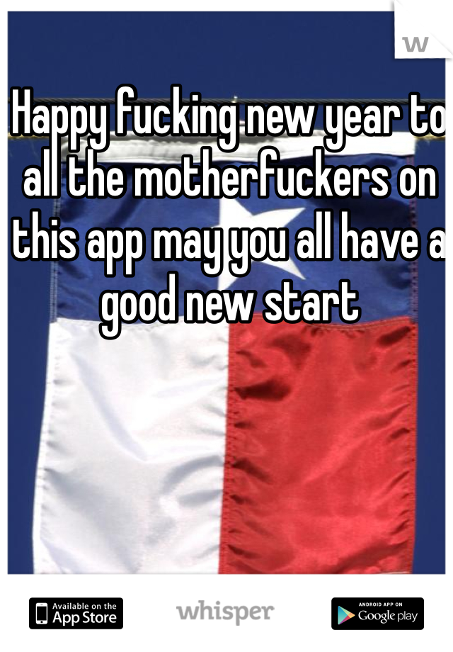 Happy fucking new year to all the motherfuckers on this app may you all have a good new start 