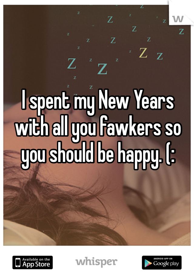 I spent my New Years with all you fawkers so you should be happy. (: