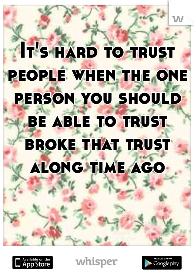 It's hard to trust people when the one person you should be able to trust broke that trust along time ago