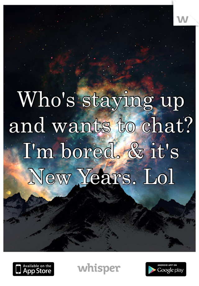 Who's staying up and wants to chat? I'm bored. & it's New Years. Lol
