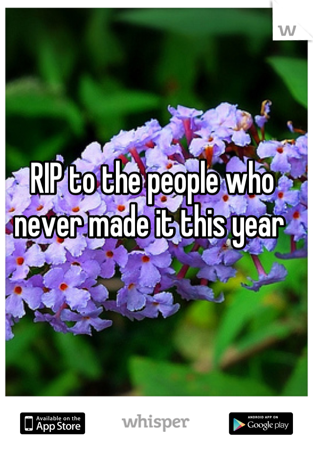 RIP to the people who never made it this year 