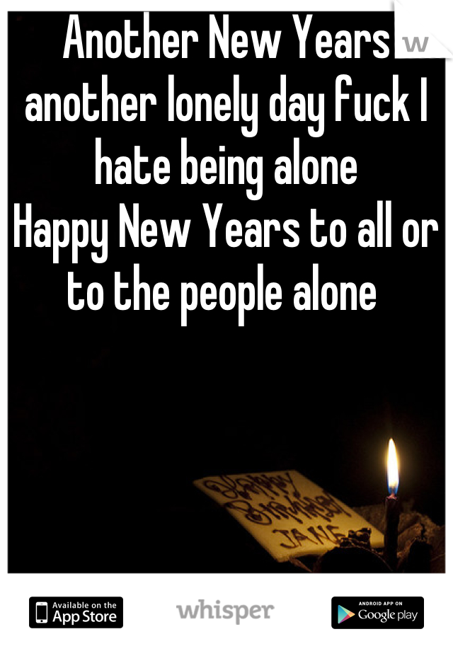 Another New Years another lonely day fuck I hate being alone 
Happy New Years to all or to the people alone 