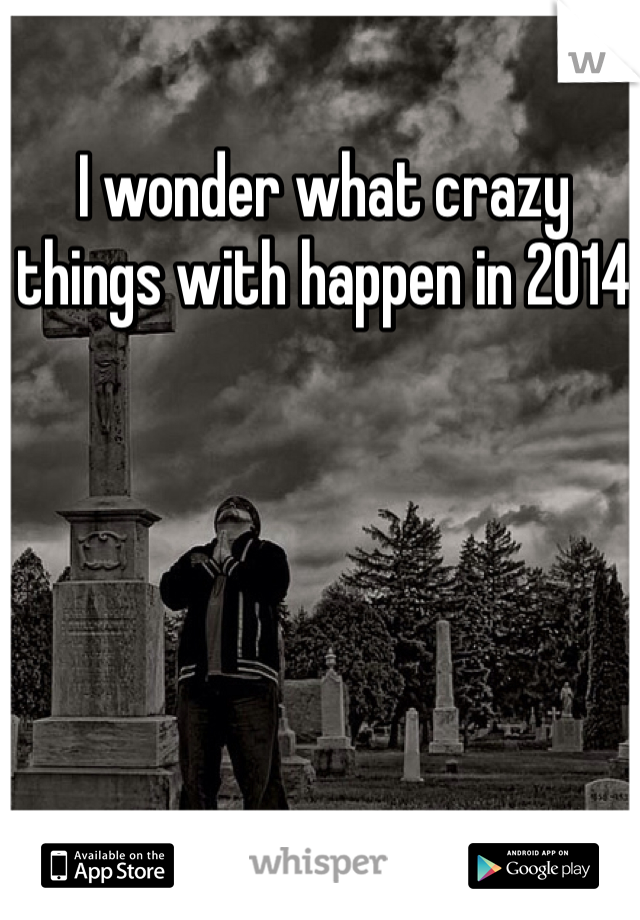 I wonder what crazy things with happen in 2014 