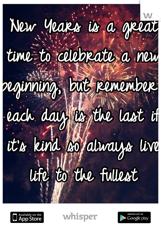 New Years is a great time to celebrate a new beginning, but remember, each day is the last if it's kind so always live life to the fullest 