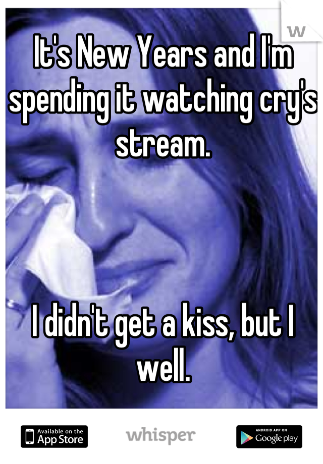 It's New Years and I'm spending it watching cry's stream. 



I didn't get a kiss, but I well.
