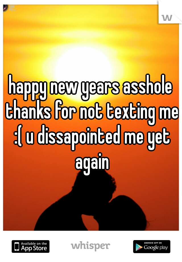 happy new years asshole thanks for not texting me :( u dissapointed me yet again