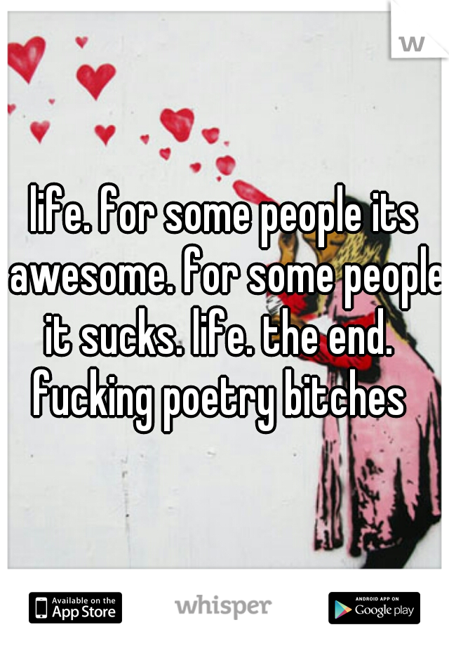 life. for some people its awesome. for some people it sucks. life. the end.  

fucking poetry bitches 