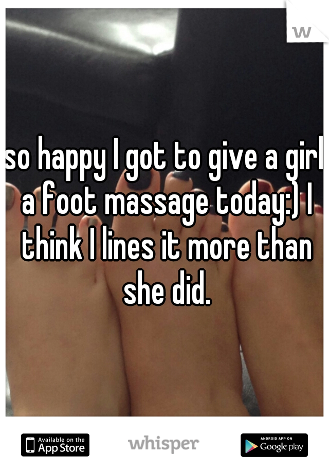so happy I got to give a girl a foot massage today:) I think I lines it more than she did.