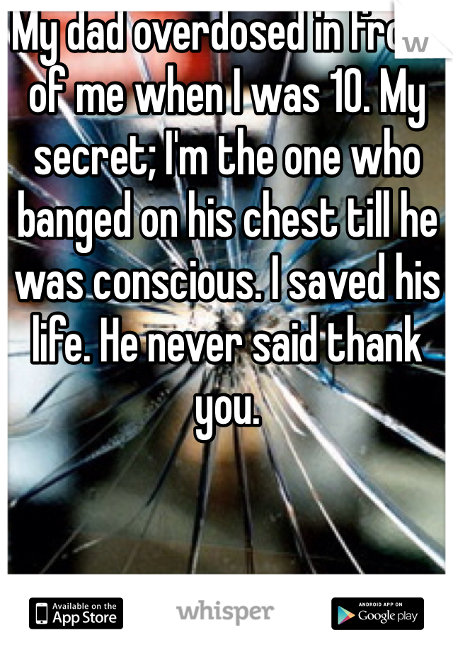 My dad overdosed in front of me when I was 10. My secret; I'm the one who banged on his chest till he was conscious. I saved his life. He never said thank you. 