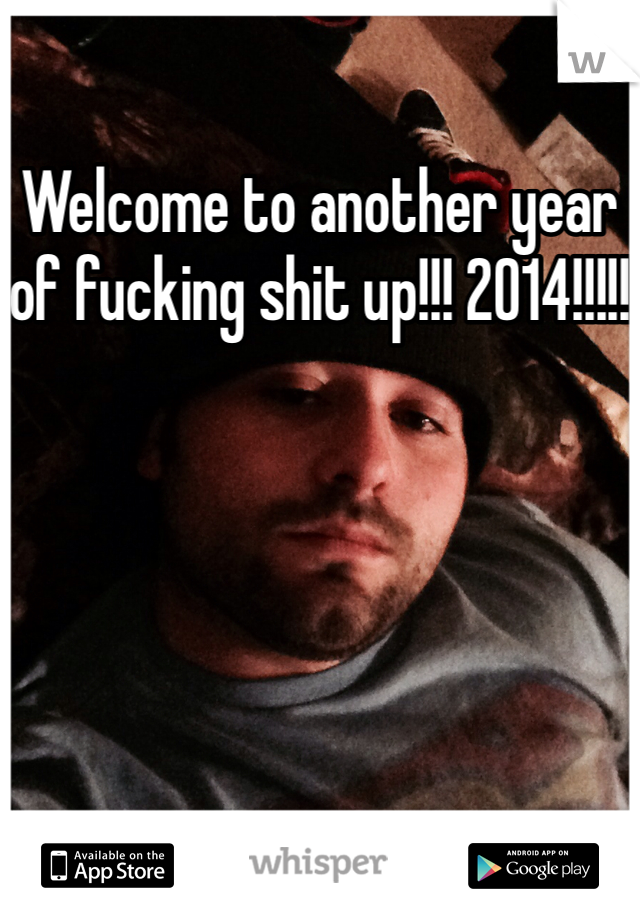 Welcome to another year of fucking shit up!!! 2014!!!!!