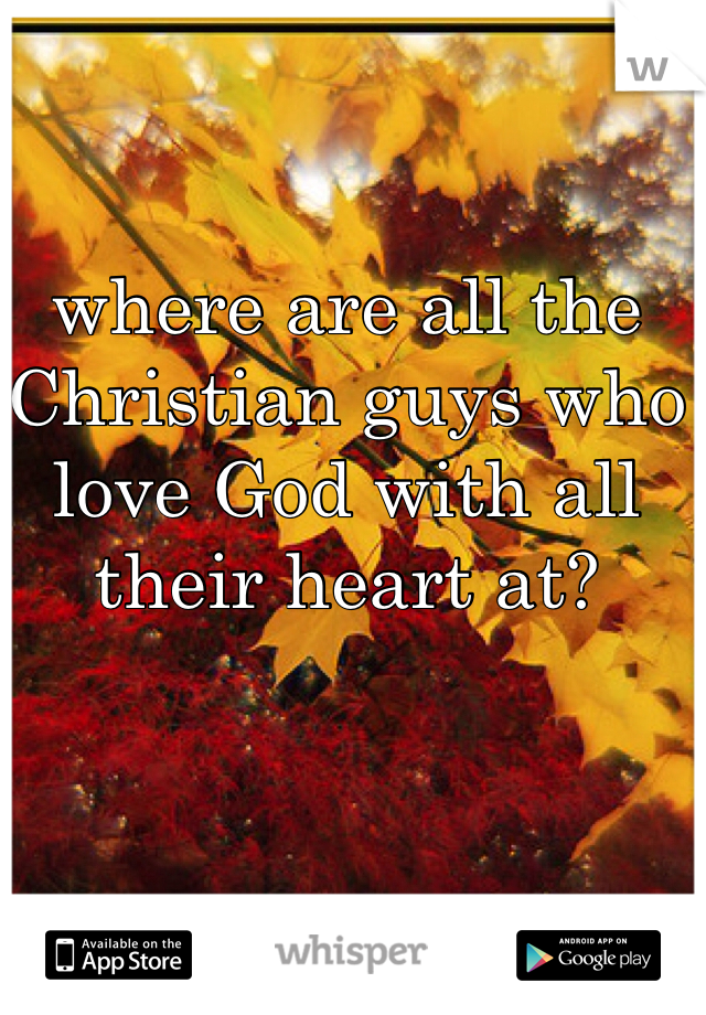 where are all the Christian guys who love God with all their heart at? 