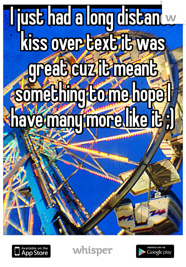 I just had a long distance kiss over text it was great cuz it meant something to me hope I have many more like it ;)