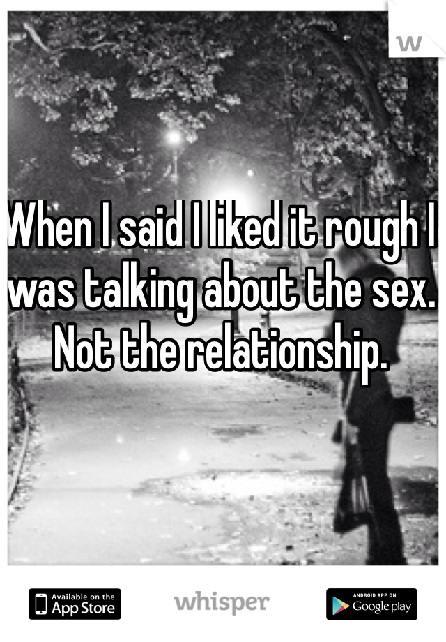 When I said I liked it rough I was talking about the sex. Not the relationship. 