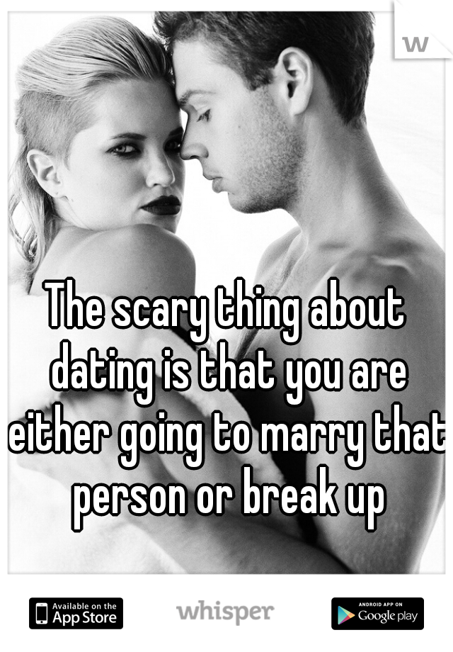 The scary thing about dating is that you are either going to marry that person or break up