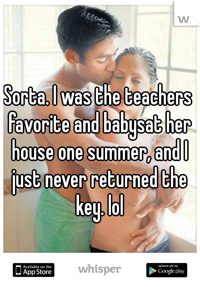 Sorta. I was the teachers favorite and babysat her house one summer, and I just never returned the key. lol