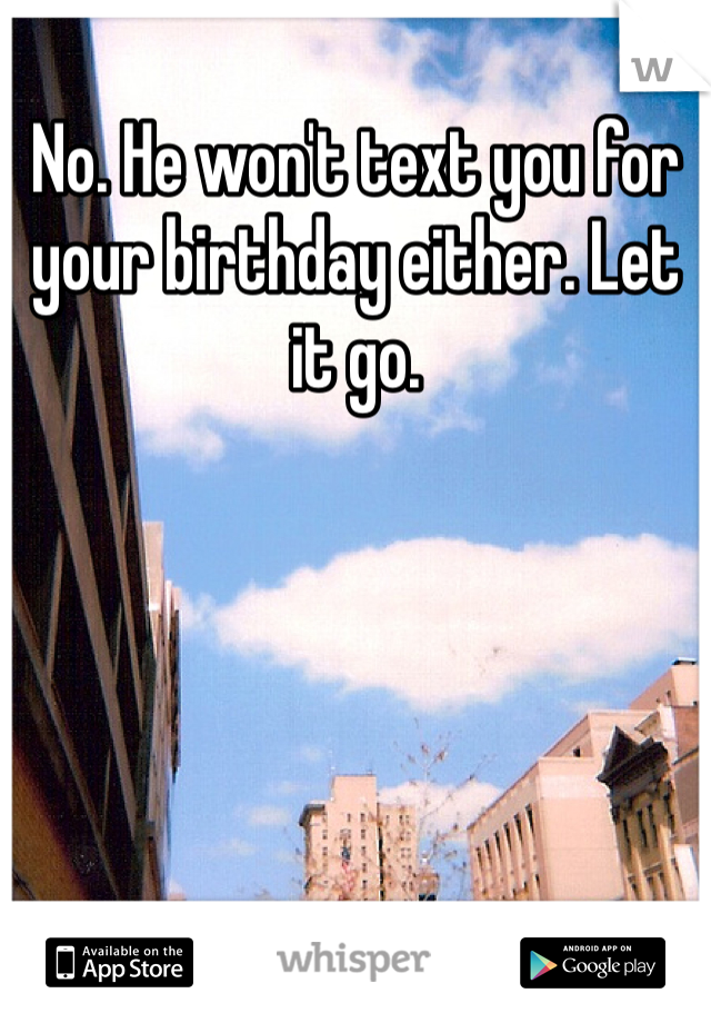 No. He won't text you for your birthday either. Let it go.
