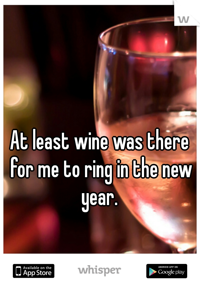 At least wine was there for me to ring in the new year. 