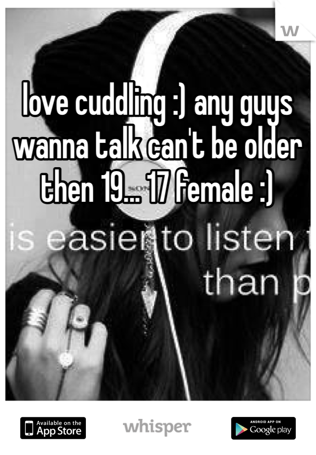 love cuddling :) any guys wanna talk can't be older then 19... 17 female :)