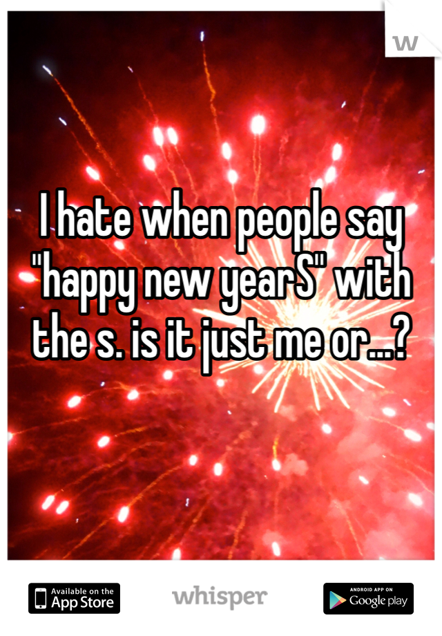 I hate when people say "happy new yearS" with the s. is it just me or...? 
