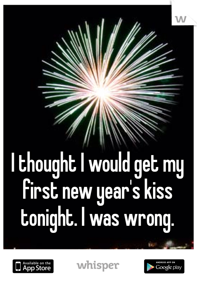 I thought I would get my first new year's kiss tonight. I was wrong. 