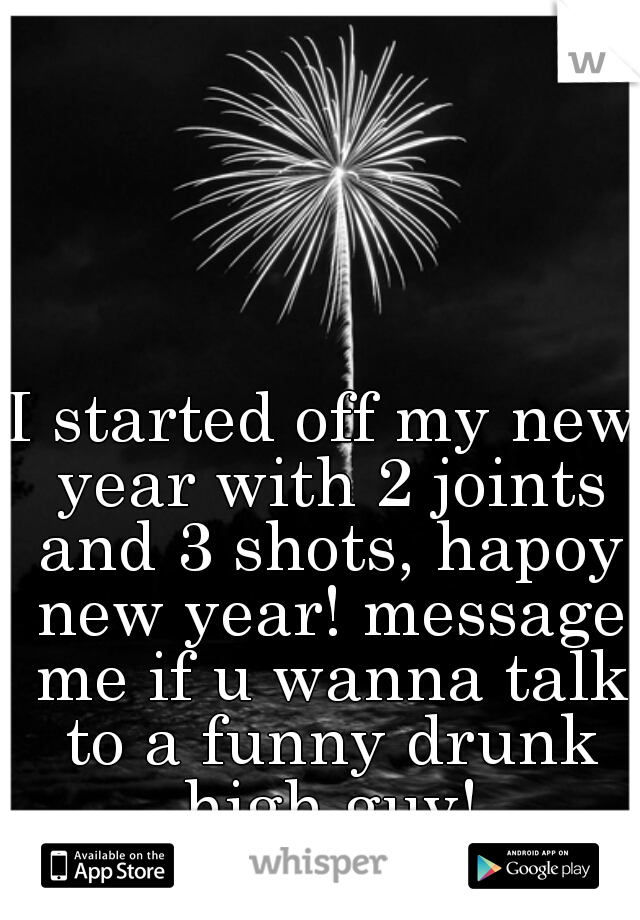 I started off my new year with 2 joints and 3 shots, hapoy new year! message me if u wanna talk to a funny drunk high guy!