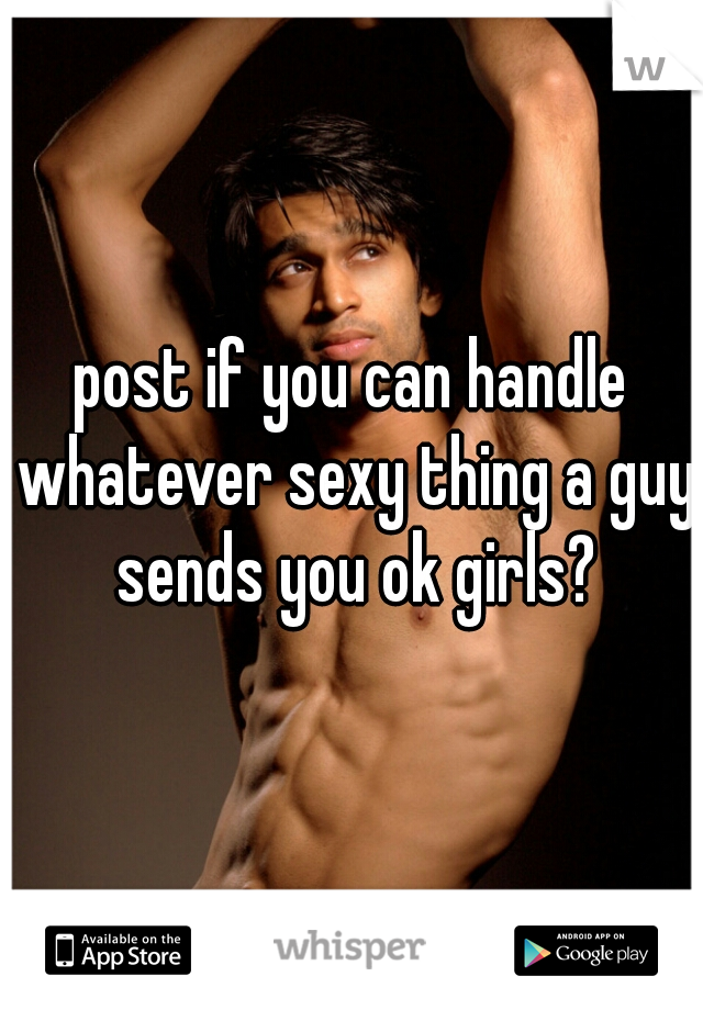 post if you can handle whatever sexy thing a guy sends you ok girls?