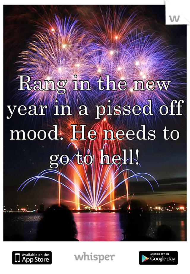Rang in the new year in a pissed off mood. He needs to go to hell! 