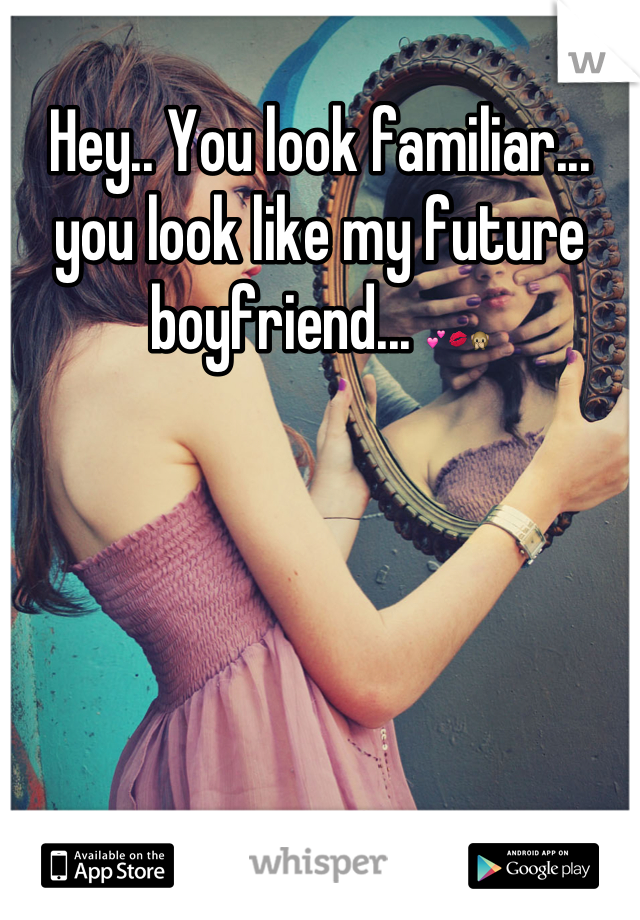Hey.. You look familiar... you look like my future boyfriend... 💕💋🙊