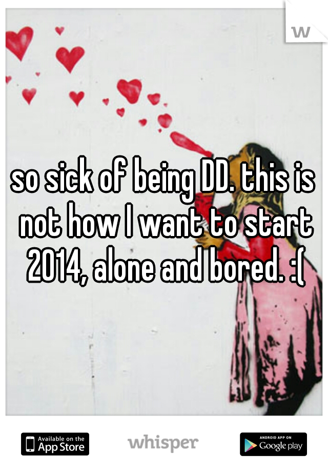 so sick of being DD. this is not how I want to start 2014, alone and bored. :(