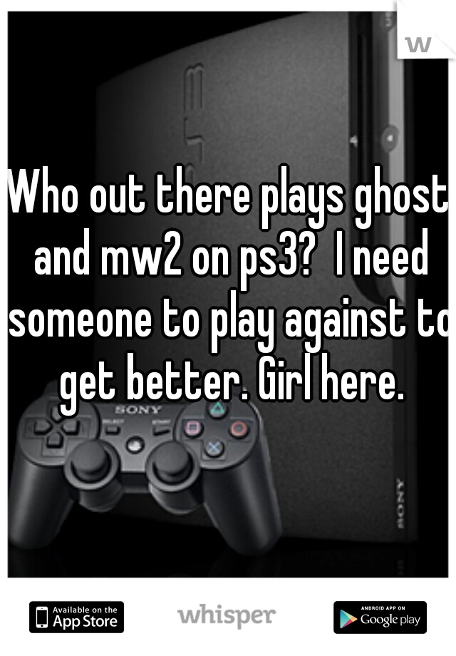 Who out there plays ghost and mw2 on ps3?  I need someone to play against to get better. Girl here.