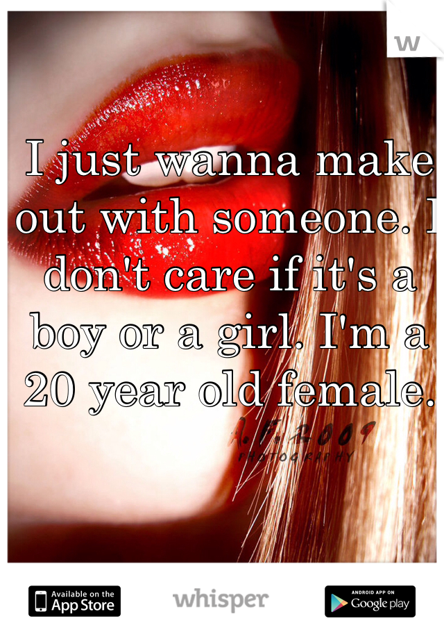 I just wanna make out with someone. I don't care if it's a boy or a girl. I'm a 20 year old female.