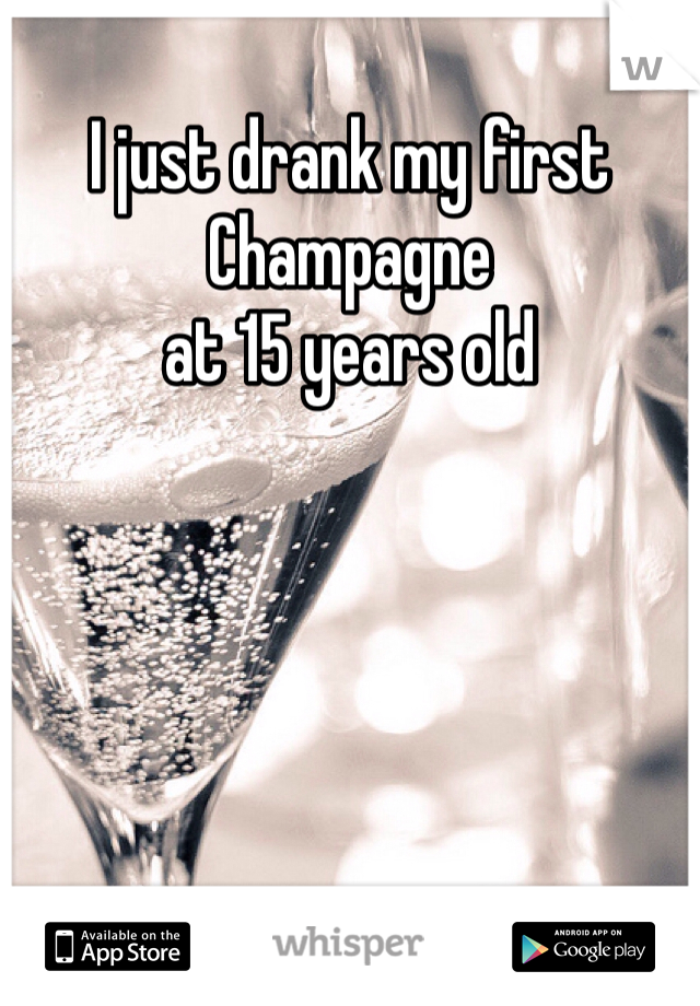 I just drank my first Champagne 
at 15 years old 