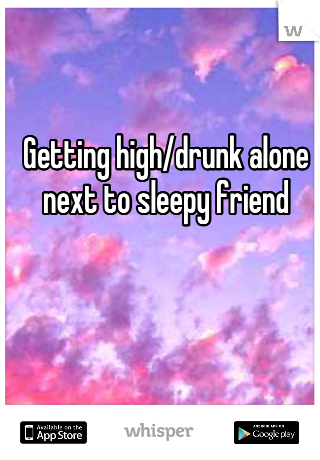 Getting high/drunk alone next to sleepy friend