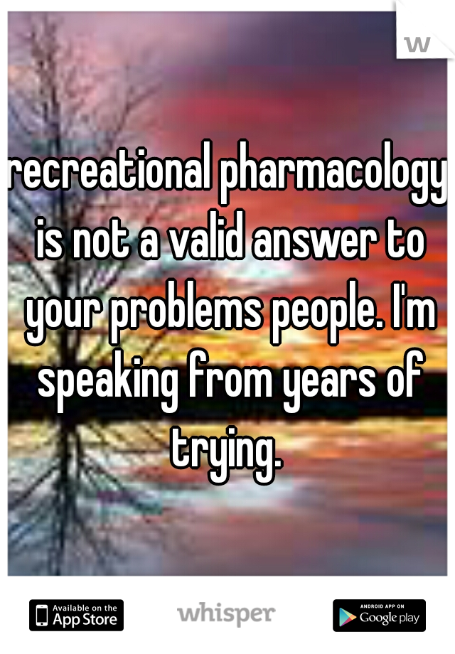 recreational pharmacology is not a valid answer to your problems people. I'm speaking from years of trying. 