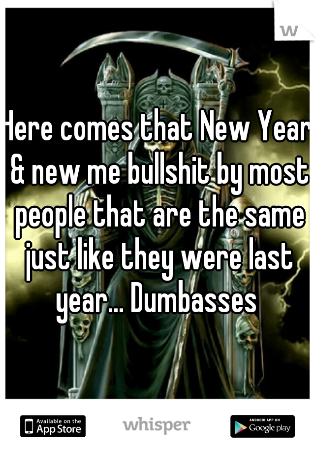 Here comes that New Year & new me bullshit by most people that are the same just like they were last year... Dumbasses 