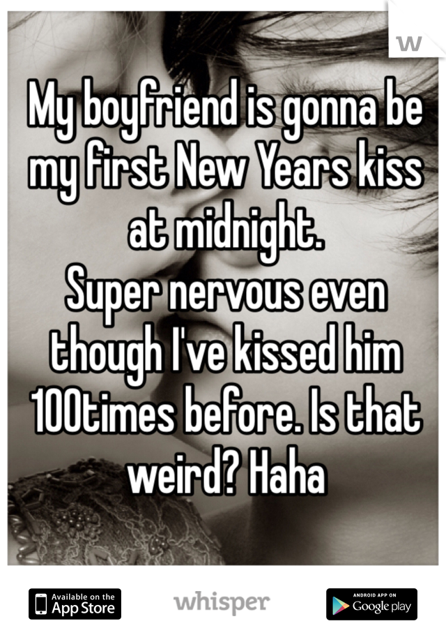 My boyfriend is gonna be my first New Years kiss at midnight.
Super nervous even though I've kissed him 100times before. Is that weird? Haha