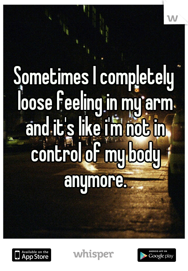 Sometimes I completely loose feeling in my arm and it's like i'm not in control of my body anymore.