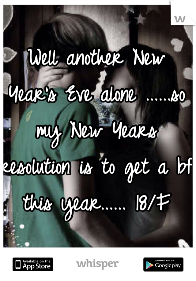 Well another New Year's Eve alone ......so my New Years resolution is to get a bf this year...... 18/F