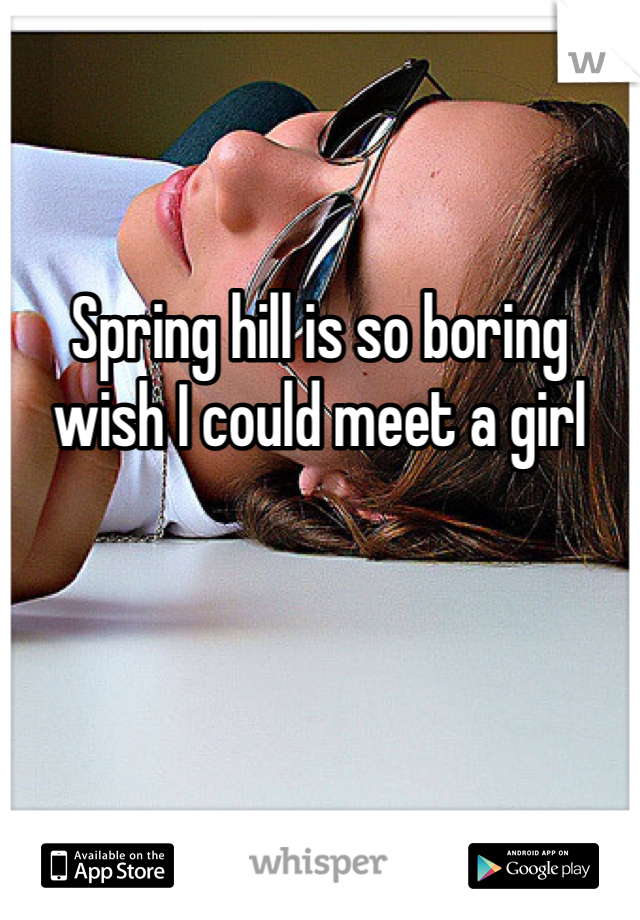 Spring hill is so boring wish I could meet a girl 