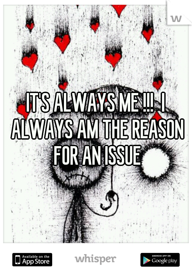 IT'S ALWAYS ME !!!  I ALWAYS AM THE REASON FOR AN ISSUE