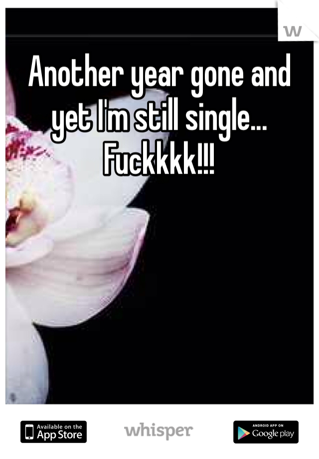Another year gone and yet I'm still single... Fuckkkk!!!