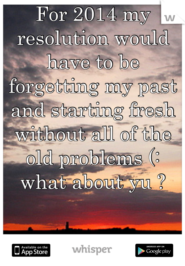 For 2014 my resolution would have to be forgetting my past and starting fresh without all of the old problems (: what about yu ?