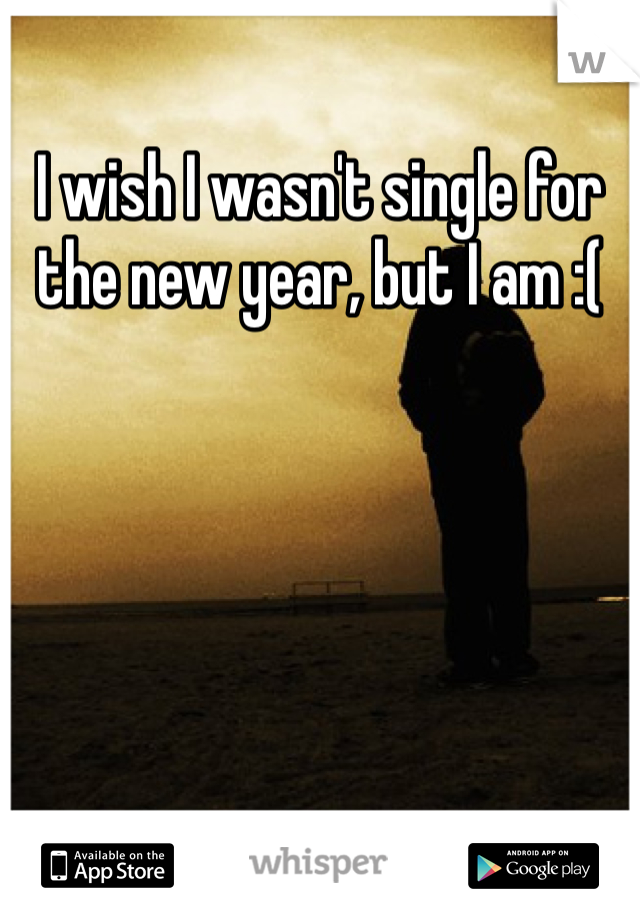 I wish I wasn't single for the new year, but I am :(