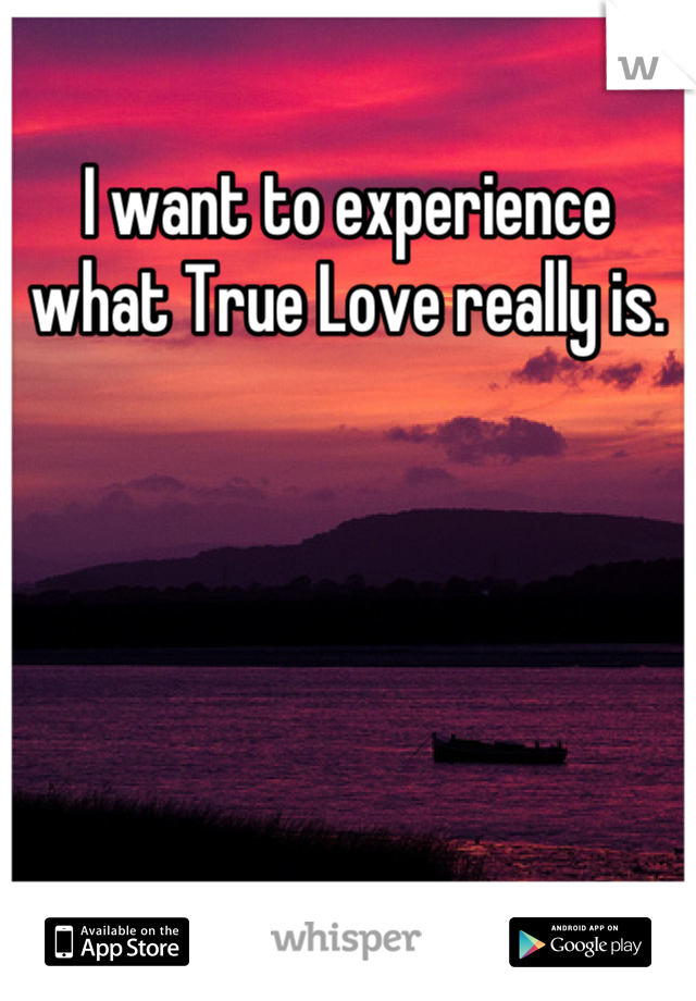 I want to experience what True Love really is.
